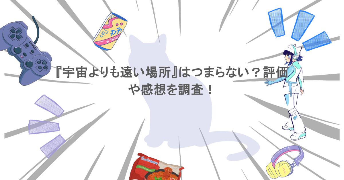 『宇宙よりも遠い場所』はつまらない?評価や感想を調査!